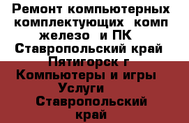 Ремонт компьютерных комплектующих (комп.железо) и ПК - Ставропольский край, Пятигорск г. Компьютеры и игры » Услуги   . Ставропольский край